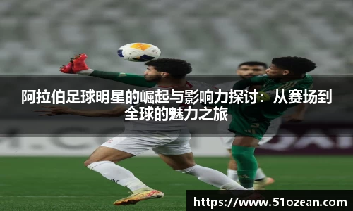 阿拉伯足球明星的崛起与影响力探讨：从赛场到全球的魅力之旅