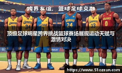 顶级足球明星跨界挑战篮球赛场展现运动天赋与激情对决