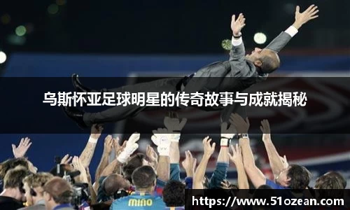 乌斯怀亚足球明星的传奇故事与成就揭秘