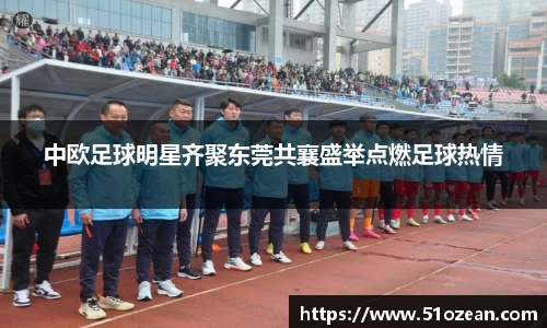 中欧足球明星齐聚东莞共襄盛举点燃足球热情