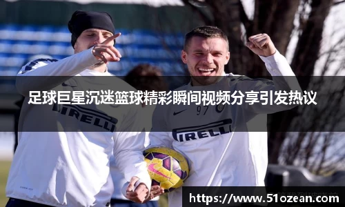 足球巨星沉迷篮球精彩瞬间视频分享引发热议
