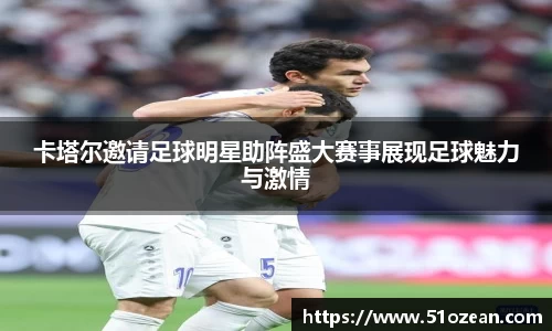 卡塔尔邀请足球明星助阵盛大赛事展现足球魅力与激情
