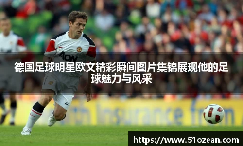 德国足球明星欧文精彩瞬间图片集锦展现他的足球魅力与风采