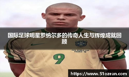 国际足球明星罗纳尔多的传奇人生与辉煌成就回顾