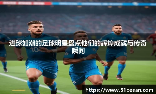 进球如潮的足球明星盘点他们的辉煌成就与传奇瞬间