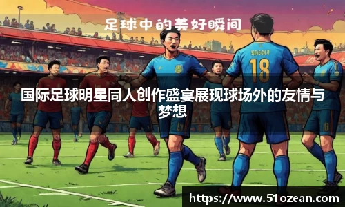 国际足球明星同人创作盛宴展现球场外的友情与梦想