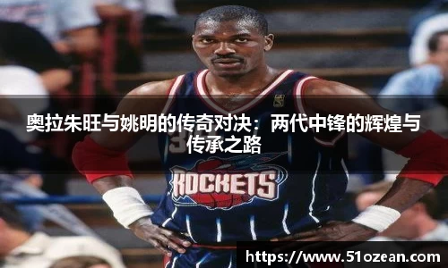 奥拉朱旺与姚明的传奇对决：两代中锋的辉煌与传承之路