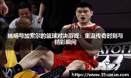 姚明与加索尔的篮球对决游戏：重温传奇时刻与精彩瞬间