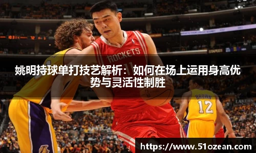 姚明持球单打技艺解析：如何在场上运用身高优势与灵活性制胜