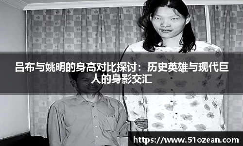 吕布与姚明的身高对比探讨：历史英雄与现代巨人的身影交汇