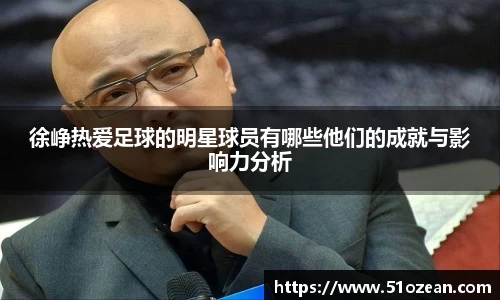 徐峥热爱足球的明星球员有哪些他们的成就与影响力分析