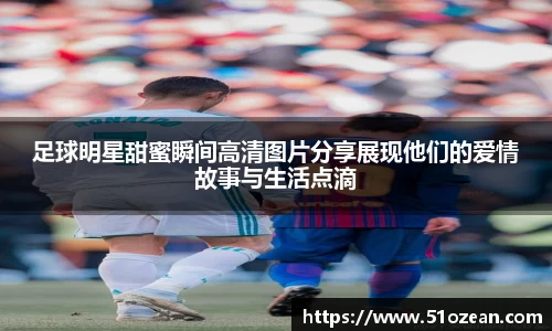 足球明星甜蜜瞬间高清图片分享展现他们的爱情故事与生活点滴