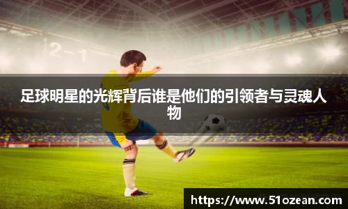 足球明星的光辉背后谁是他们的引领者与灵魂人物