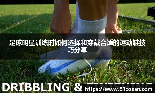 足球明星训练时如何选择和穿戴合适的运动鞋技巧分享