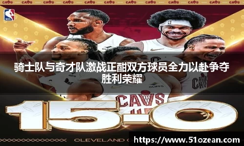 骑士队与奇才队激战正酣双方球员全力以赴争夺胜利荣耀