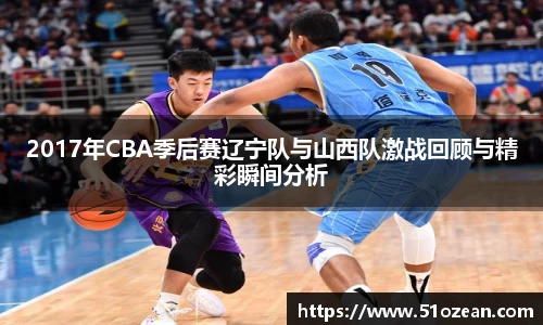 2017年CBA季后赛辽宁队与山西队激战回顾与精彩瞬间分析