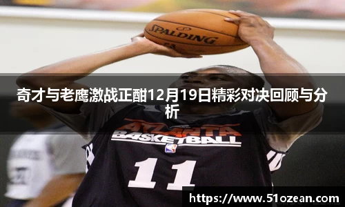 奇才与老鹰激战正酣12月19日精彩对决回顾与分析