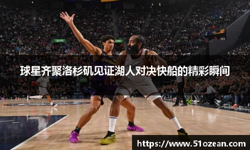球星齐聚洛杉矶见证湖人对决快船的精彩瞬间