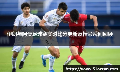 伊朗与阿曼足球赛实时比分更新及精彩瞬间回顾