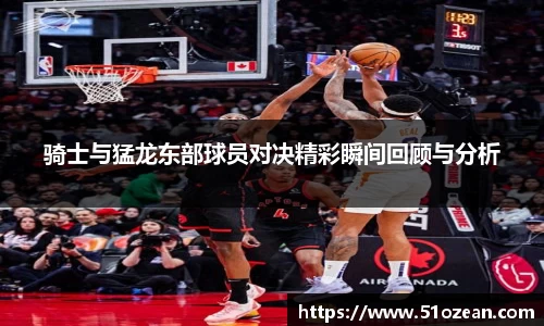 骑士与猛龙东部球员对决精彩瞬间回顾与分析